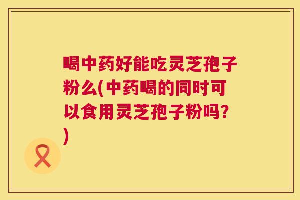 喝好能吃灵芝孢子粉么(喝的同时可以食用灵芝孢子粉吗?) 喝好能吃灵芝孢子粉么(喝的同时可以食用灵芝孢子粉吗?)
