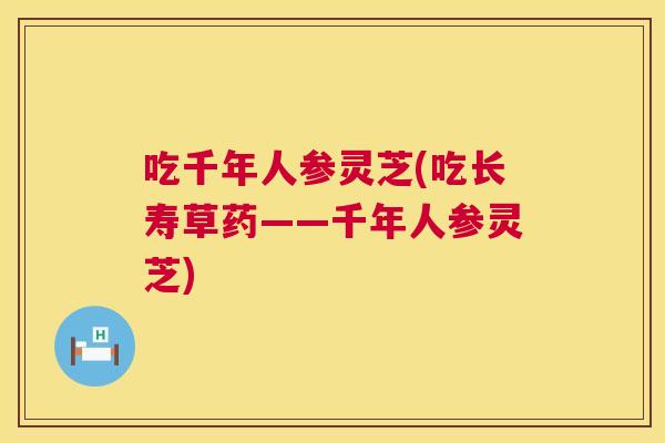 吃千年人参灵芝(吃长寿草药——千年人参灵芝) 吃千年人参灵芝(吃长寿草药——千年人参灵芝)