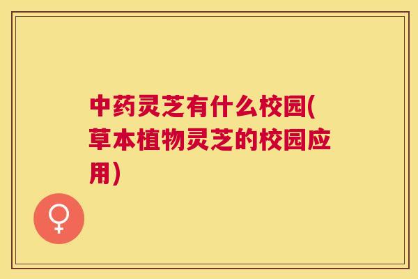灵芝有什么校园(草本植物灵芝的校园应用) 灵芝有什么校园(草本植物灵芝的校园应用)