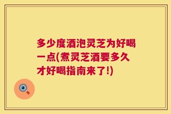 多少度酒泡灵芝为好喝一点(煮灵芝酒要多久才好喝指南来了!) 多少度酒泡灵芝为好喝一点(煮灵芝酒要多久才好喝指南来了!)