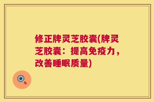 修正牌灵芝胶囊(牌灵芝胶囊：提高免疫力，改善质量)