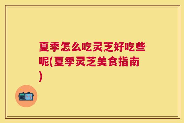 夏季怎么吃灵芝好吃些呢(夏季灵芝美食指南) 夏季怎么吃灵芝好吃些呢(夏季灵芝美食指南)