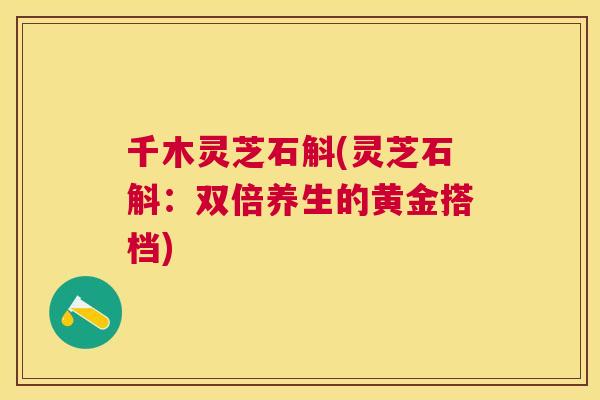 千木灵芝石斛(灵芝石斛：双倍养生的黄金搭档)