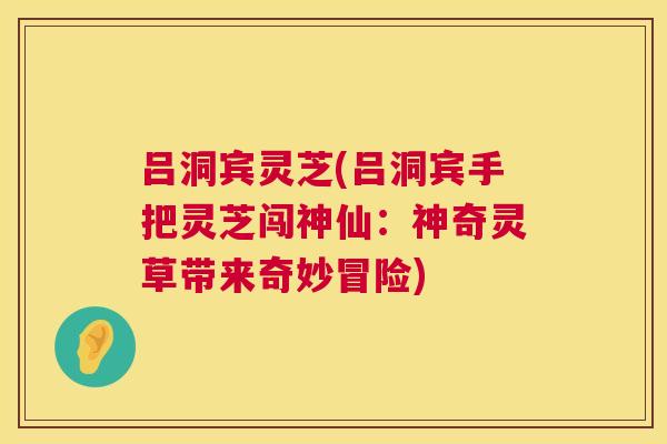 吕洞宾灵芝(吕洞宾手把灵芝闯神仙:神奇灵草带来奇妙冒险) 吕洞宾灵芝(吕洞宾手把灵芝闯神仙:神奇灵草带来奇妙冒险)