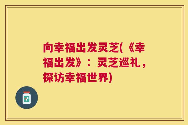 向幸福出发灵芝(《幸福出发》：灵芝巡礼，探访幸福世界)
