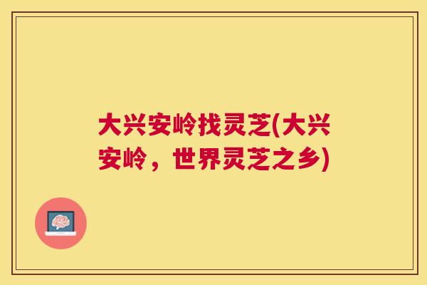 大兴安岭找灵芝(大兴安岭,世界灵芝之乡) 大兴安岭找灵芝(大兴安岭,世界灵芝之乡)