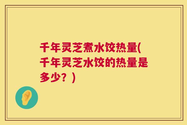 千年灵芝煮水饺热量(千年灵芝水饺的热量是多少?) 千年灵芝煮水饺热量(千年灵芝水饺的热量是多少?)