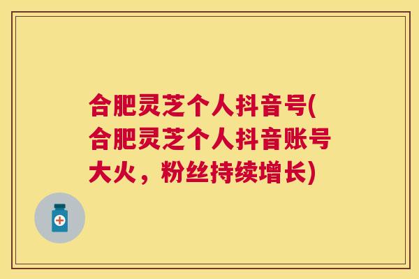 合肥灵芝个人抖音号(合肥灵芝个人抖音账号大火,粉丝持续增长) 合肥灵芝个人抖音号(合肥灵芝个人抖音账号大火,粉丝持续增长)