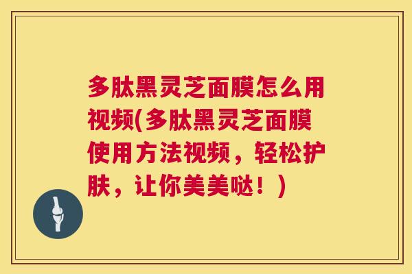 多肽黑灵芝面膜怎么用视频(多肽黑灵芝面膜使用方法视频，轻松护肤，让你美美哒！)