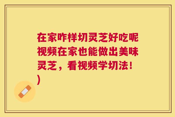 在家咋样切灵芝好吃呢视频在家也能做出美味灵芝，看视频学切法！)