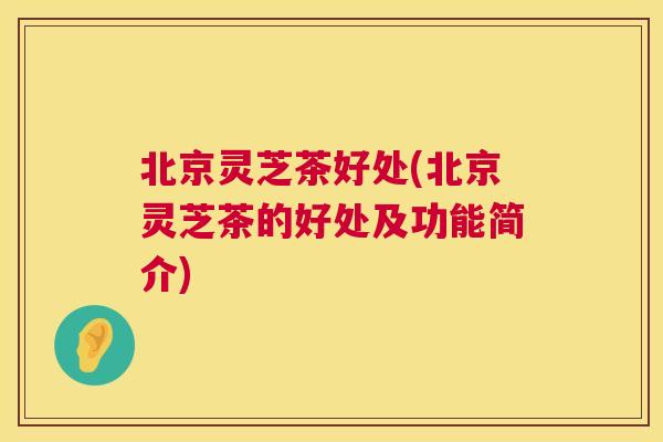 北京灵芝茶好处(北京灵芝茶的好处及功能简介)
