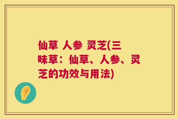 仙草 人参 灵芝(三味草:仙草、人参、灵芝的功效与用法) 仙草 人参 灵芝(三味草:仙草、人参、灵芝的功效与用法)