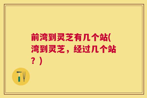 前湾到灵芝有几个站(湾到灵芝，经过几个站？)
