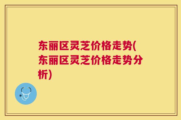 东丽区灵芝价格走势(东丽区灵芝价格走势分析) 东丽区灵芝价格走势(东丽区灵芝价格走势分析)