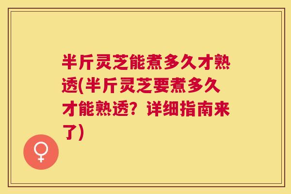 半斤灵芝能煮多久才熟透(半斤灵芝要煮多久才能熟透?详细指南来了) 半斤灵芝能煮多久才熟透(半斤灵芝要煮多久才能熟透?详细指南来了)