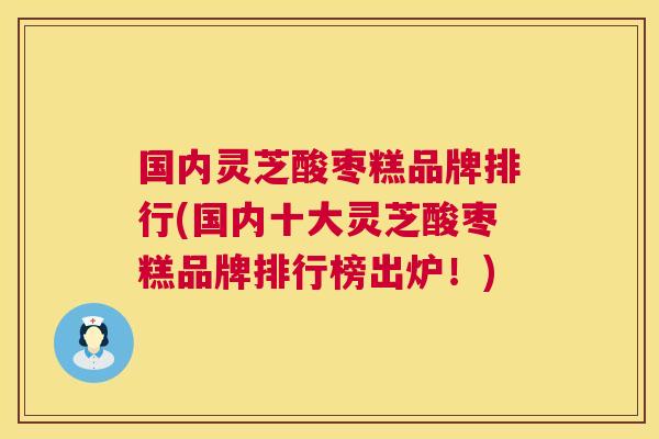 国内灵芝酸枣糕品牌排行(国内十大灵芝酸枣糕品牌排行榜出炉！)