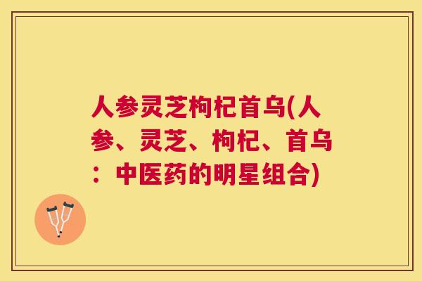 人参灵芝枸杞首乌(人参、灵芝、枸杞、首乌:中医药的明星组合) 人参灵芝枸杞首乌(人参、灵芝、枸杞、首乌:中医药的明星组合)