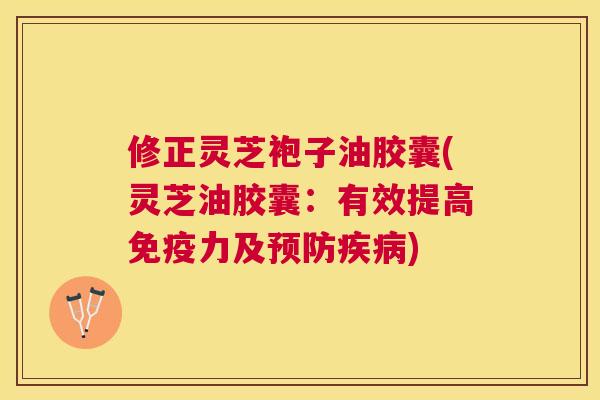 修正灵芝袍子油胶囊(灵芝油胶囊:有效提高免疫力及) 修正灵芝袍子油胶囊(灵芝油胶囊:有效提高免疫力及)