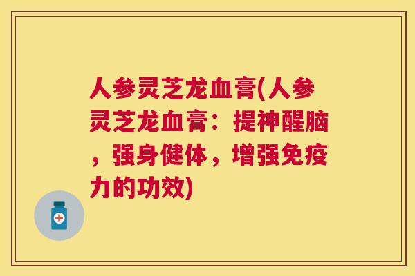 人参灵芝龙膏(人参灵芝龙膏:提神醒脑,强身健体,增强免疫力的功效) 人参灵芝龙膏(人参灵芝龙膏:提神醒脑,强身健体,增强免疫力的功效)