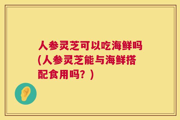 人参灵芝可以吃海鲜吗(人参灵芝能与海鲜搭配食用吗?) 人参灵芝可以吃海鲜吗(人参灵芝能与海鲜搭配食用吗?)
