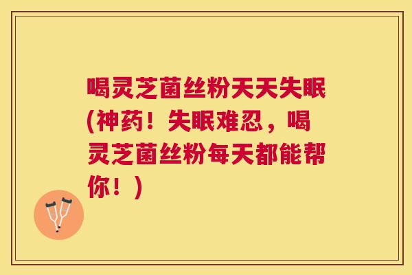 喝灵芝菌丝粉天天(神药!难忍,喝灵芝菌丝粉每天都能帮你!) 喝灵芝菌丝粉天天(神药!难忍,喝灵芝菌丝粉每天都能帮你!)