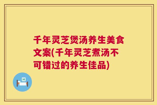 千年灵芝煲汤养生美食文案(千年灵芝煮汤不可错过的养生佳品)