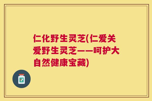 仁化野生灵芝(仁爱关爱野生灵芝——呵护大自然健康宝藏) 仁化野生灵芝(仁爱关爱野生灵芝——呵护大自然健康宝藏)