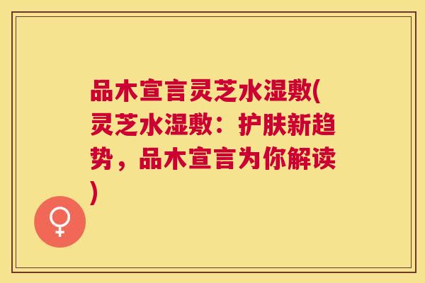 品木宣言灵芝水湿敷(灵芝水湿敷：护肤新趋势，品木宣言为你解读)