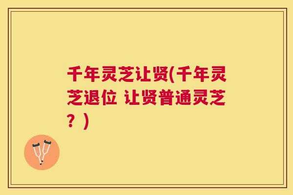 千年灵芝让贤(千年灵芝退位 让贤普通灵芝?) 千年灵芝让贤(千年灵芝退位 让贤普通灵芝?)