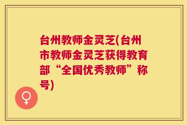 台州教师金灵芝(台州市教师金灵芝获得教育部“全国优秀教师”称号) 台州教师金灵芝(台州市教师金灵芝获得教育部“全国优秀教师”称号)