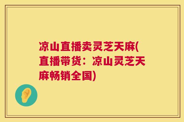 凉山直播卖灵芝天麻(直播带货:凉山灵芝天麻畅销全国) 凉山直播卖灵芝天麻(直播带货:凉山灵芝天麻畅销全国)
