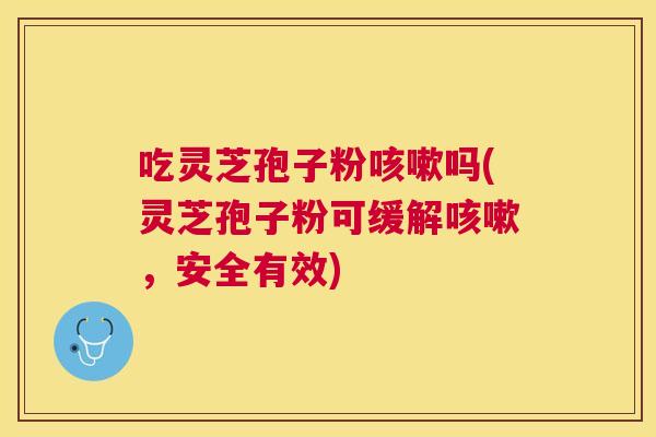 吃灵芝孢子粉吗(灵芝孢子粉可缓解，安全有效)