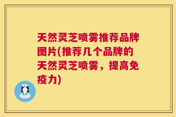天然灵芝喷雾推荐品牌图片(推荐几个品牌的天然灵芝喷雾，提高免疫力)