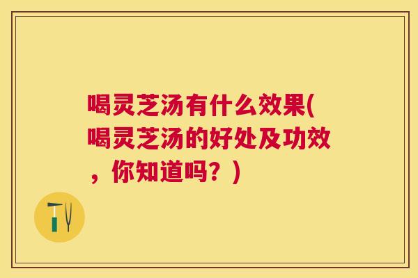 喝灵芝汤有什么效果(喝灵芝汤的好处及功效,你知道吗?) 喝灵芝汤有什么效果(喝灵芝汤的好处及功效,你知道吗?)