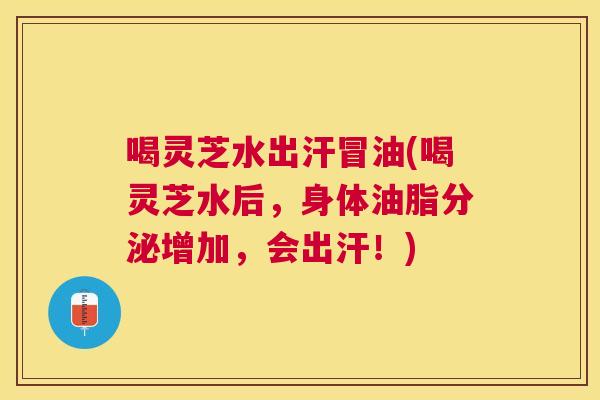 喝灵芝水出汗冒油(喝灵芝水后，身体油脂分泌增加，会出汗！)