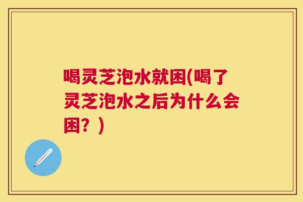 喝灵芝泡水就困(喝了灵芝泡水之后为什么会困?) 喝灵芝泡水就困(喝了灵芝泡水之后为什么会困?)