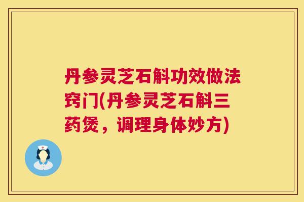 丹参灵芝石斛功效做法窍门(丹参灵芝石斛三药煲,调理身体妙方) 丹参灵芝石斛功效做法窍门(丹参灵芝石斛三药煲,调理身体妙方)