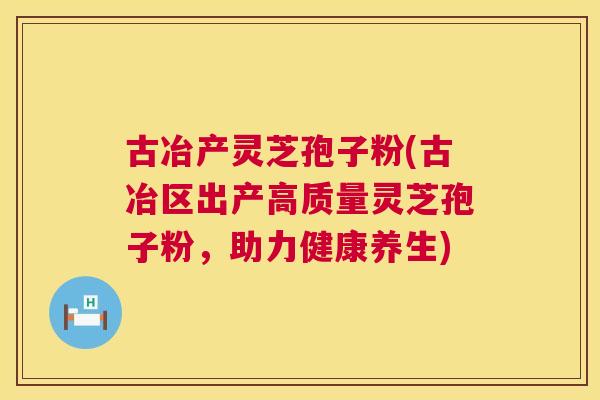 古冶产灵芝孢子粉(古冶区出产高质量灵芝孢子粉,助力健康养生) 古冶产灵芝孢子粉(古冶区出产高质量灵芝孢子粉,助力健康养生)