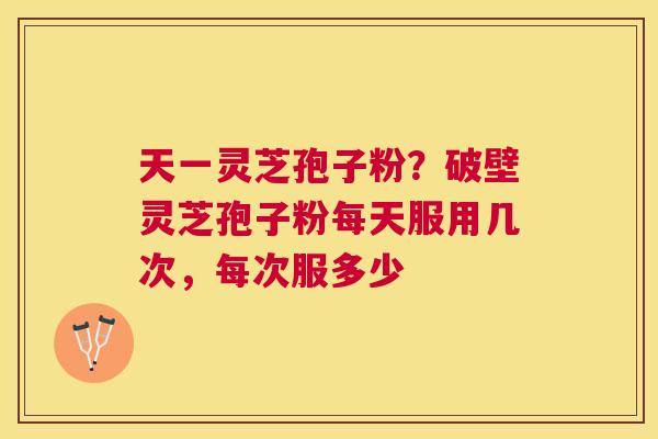 天一灵芝孢子粉?破壁灵芝孢子粉每天服用几次,每次服多少 天一灵芝孢子粉?破壁灵芝孢子粉每天服用几次,每次服多少
