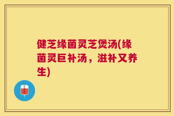 健芝缘菌灵芝煲汤(缘菌灵巨补汤,滋补又养生) 健芝缘菌灵芝煲汤(缘菌灵巨补汤,滋补又养生)