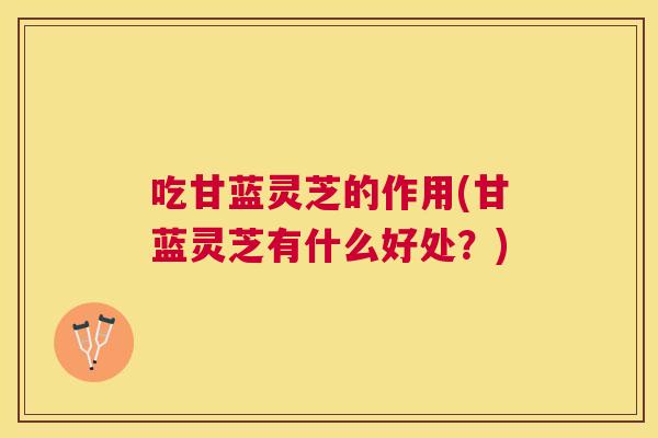 吃甘蓝灵芝的作用(甘蓝灵芝有什么好处？)