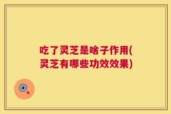 吃了灵芝是啥子作用(灵芝有哪些功效效果) 吃了灵芝是啥子作用(灵芝有哪些功效效果)