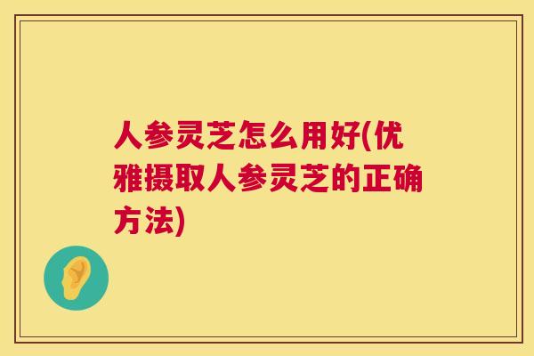 人参灵芝怎么用好(优雅摄取人参灵芝的正确方法)