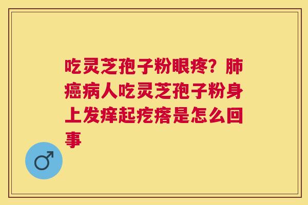 吃灵芝孢子粉眼疼?人吃灵芝孢子粉身上发痒起疙瘩是怎么回事 吃灵芝孢子粉眼疼?人吃灵芝孢子粉身上发痒起疙瘩是怎么回事