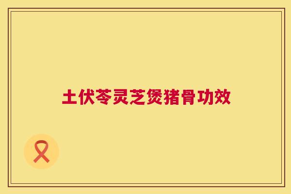 土伏苓灵芝煲猪骨功效 土伏苓灵芝煲猪骨功效