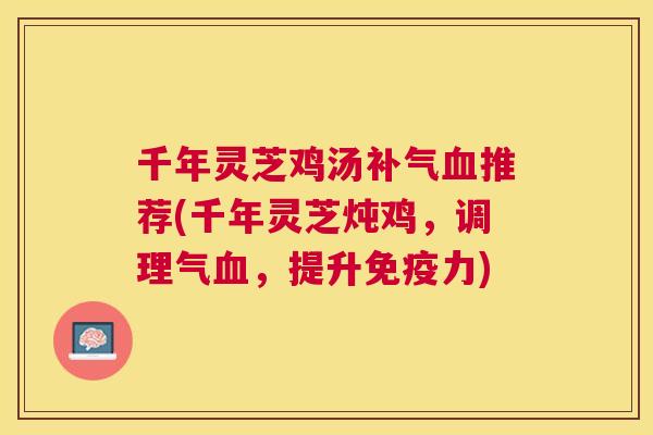 千年灵芝鸡汤推荐(千年灵芝炖鸡，调理气，提升免疫力)