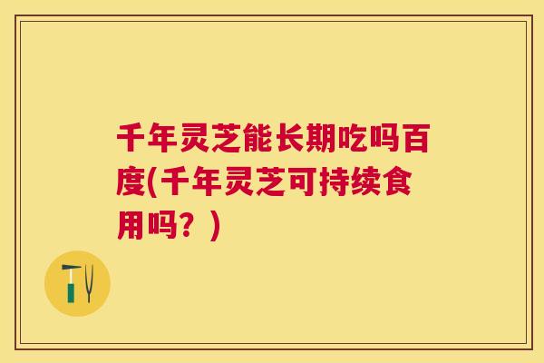 千年灵芝能长期吃吗百度(千年灵芝可持续食用吗?) 千年灵芝能长期吃吗百度(千年灵芝可持续食用吗?)
