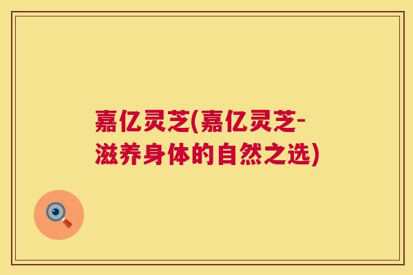 嘉亿灵芝(嘉亿灵芝-滋养身体的自然之选) 嘉亿灵芝(嘉亿灵芝-滋养身体的自然之选)