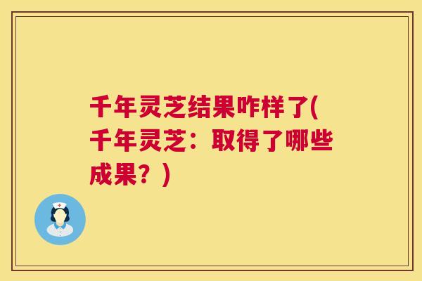 千年灵芝结果咋样了(千年灵芝：取得了哪些成果？)