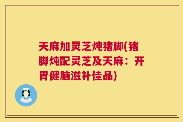 天麻加灵芝炖猪脚(猪脚炖配灵芝及天麻：开胃健脑滋补佳品)